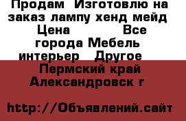Продам, Изготовлю на заказ лампу хенд-мейд › Цена ­ 3 000 - Все города Мебель, интерьер » Другое   . Пермский край,Александровск г.